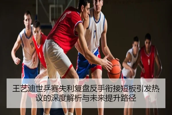 王艺迪世乒赛失利复盘反手衔接短板引发热议的深度解析与未来提升路径