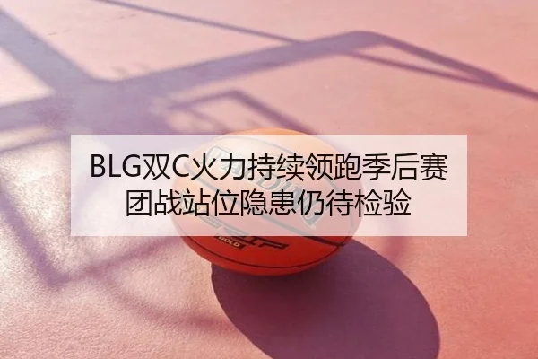 BLG双C火力持续领跑季后赛 团战站位隐患仍待检验