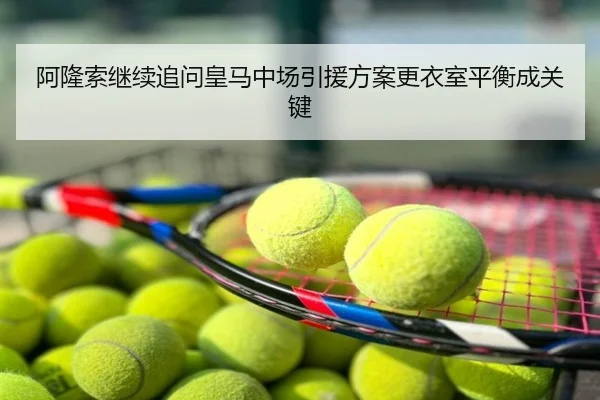阿隆索继续追问皇马中场引援方案更衣室平衡成关键