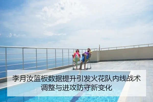李月汝篮板数据提升引发火花队内线战术调整与进攻防守新变化
