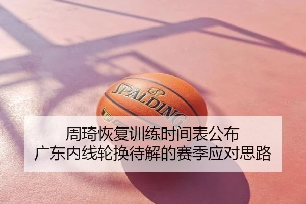 周琦恢复训练时间表公布 广东内线轮换待解的赛季应对思路
